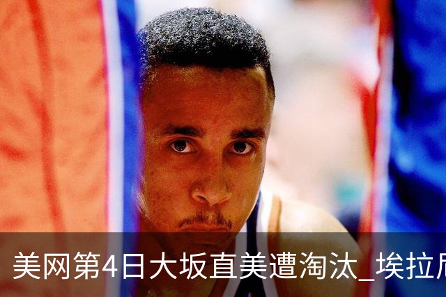 美网第4日大坂直美遭淘汰 埃拉尼重返女单32强